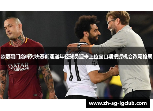欧冠豪门巅峰对决赛前速递年轻球员迎来上位窗口期把握机会改写格局