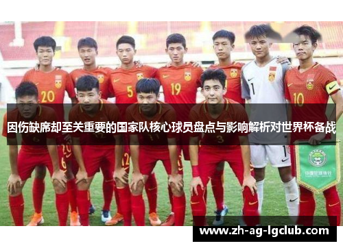 因伤缺席却至关重要的国家队核心球员盘点与影响解析对世界杯备战