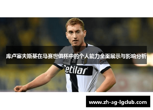 库卢塞夫斯基在马赛世俱杯中的个人能力全面展示与影响分析 库卢塞夫斯基在马赛世俱杯中的个人能力全面展示与影响分析