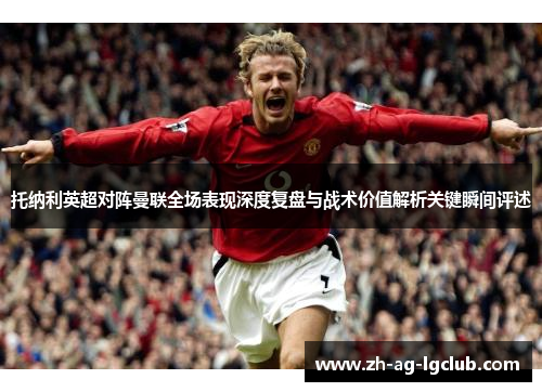 托纳利英超对阵曼联全场表现深度复盘与战术价值解析关键瞬间评述