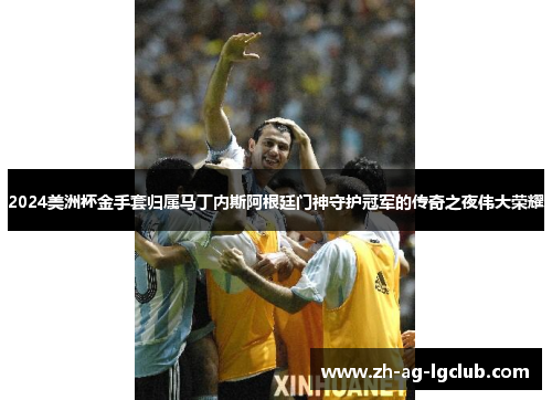 2024美洲杯金手套归属马丁内斯阿根廷门神守护冠军的传奇之夜伟大荣耀