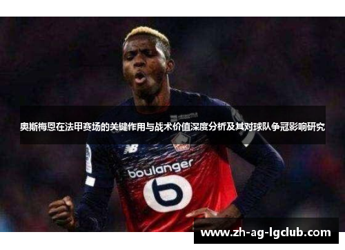 奥斯梅恩在法甲赛场的关键作用与战术价值深度分析及其对球队争冠影响研究 奥斯梅恩在法甲赛场的关键作用与战术价值深度分析及其对球队争冠影响研究