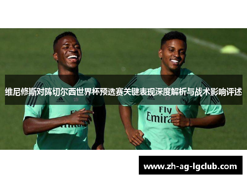 维尼修斯对阵切尔西世界杯预选赛关键表现深度解析与战术影响评述