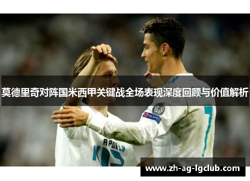 莫德里奇对阵国米西甲关键战全场表现深度回顾与价值解析 莫德里奇对阵国米西甲关键战全场表现深度回顾与价值解析