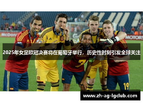 2025年女足欧冠决赛将在葡萄牙举行,历史性时刻引发全球关注 2025年女足欧冠决赛将在葡萄牙举行,历史性时刻引发全球关注
