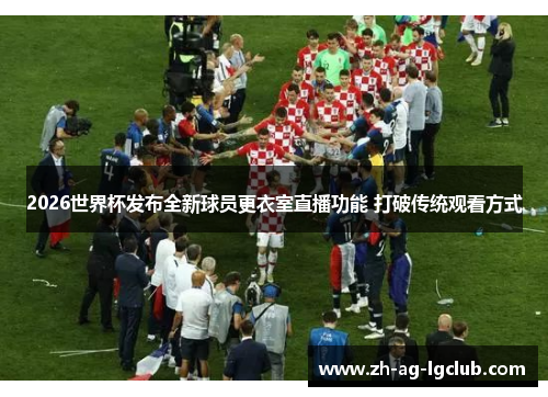 2026世界杯发布全新球员更衣室直播功能 打破传统观看方式 2026世界杯发布全新球员更衣室直播功能 打破传统观看方式
