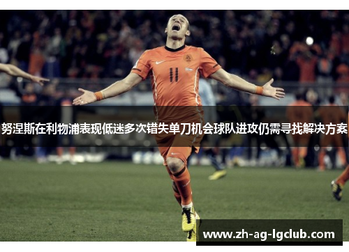 努涅斯在利物浦表现低迷多次错失单刀机会球队进攻仍需寻找解决方案 努涅斯在利物浦表现低迷多次错失单刀机会球队进攻仍需寻找解决方案