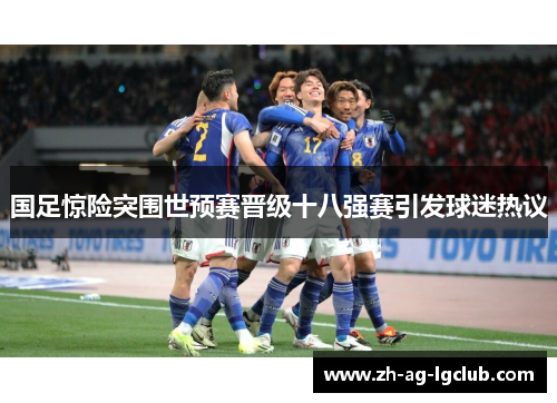国足惊险突围世预赛晋级十八强赛引发球迷热议