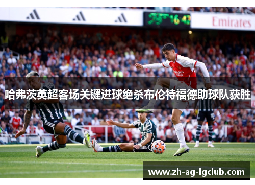 哈弗茨英超客场关键进球绝杀布伦特福德助球队获胜 哈弗茨英超客场关键进球绝杀布伦特福德助球队获胜