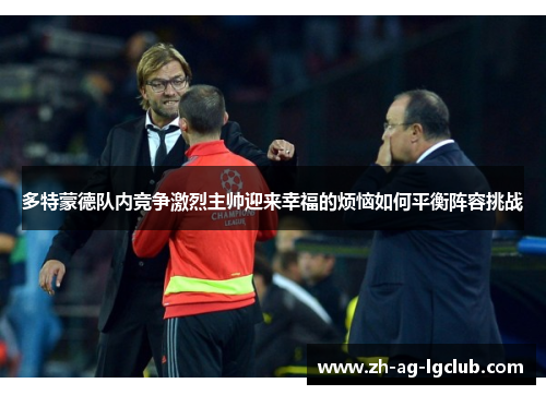 多特蒙德队内竞争激烈主帅迎来幸福的烦恼如何平衡阵容挑战 多特蒙德队内竞争激烈主帅迎来幸福的烦恼如何平衡阵容挑战