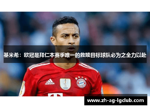 基米希:欧冠是拜仁本赛季唯一的救赎目标球队必为之全力以赴 基米希:欧冠是拜仁本赛季唯一的救赎目标球队必为之全力以赴