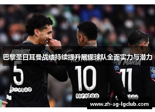 巴黎圣日耳曼战绩持续提升展现球队全面实力与潜力 巴黎圣日耳曼战绩持续提升展现球队全面实力与潜力