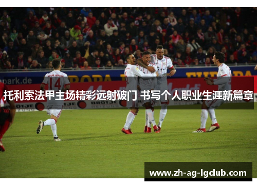 托利索法甲主场精彩远射破门 书写个人职业生涯新篇章