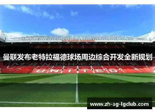 曼联发布老特拉福德球场周边综合开发全新规划