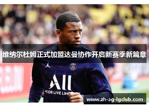 维纳尔杜姆正式加盟达曼协作开启新赛季新篇章