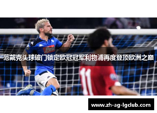 范戴克头球破门锁定欧冠冠军利物浦再度登顶欧洲之巅