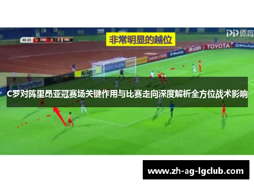 C罗对阵里昂亚冠赛场关键作用与比赛走向深度解析全方位战术影响 C罗对阵里昂亚冠赛场关键作用与比赛走向深度解析全方位战术影响