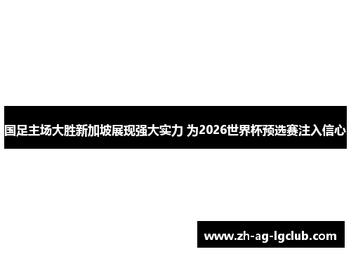 国足主场大胜新加坡展现强大实力 为2026世界杯预选赛注入信心