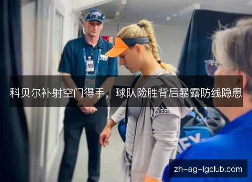 科贝尔补射空门得手,球队险胜背后暴露防线隐患 科贝尔补射空门得手,球队险胜背后暴露防线隐患