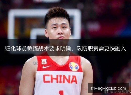 归化球员教练战术要求明确,攻防职责需更快融入 归化球员教练战术要求明确,攻防职责需更快融入